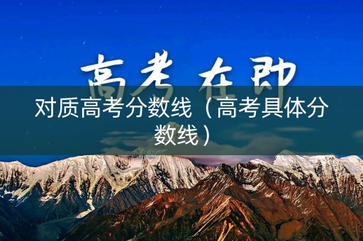 对质高考分数线（高考具体分数线）