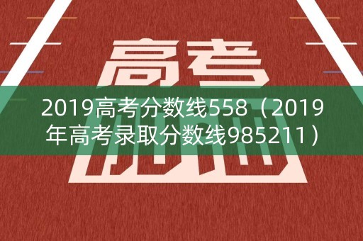 2019高考分数线558（2019年高考录取分数线985211）