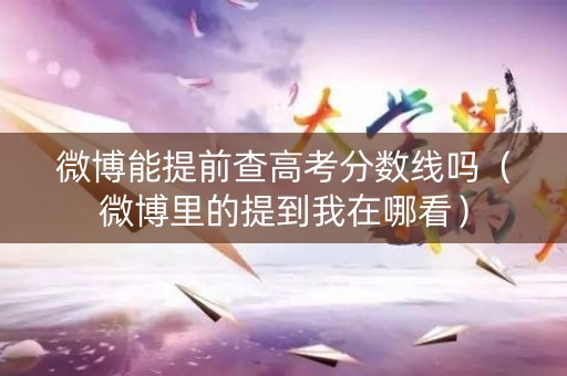 微博能提前查高考分数线吗（微博里的提到我在哪看）