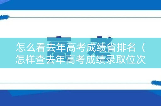 怎么看去年高考成绩省排名（怎样查去年高考成绩录取位次）