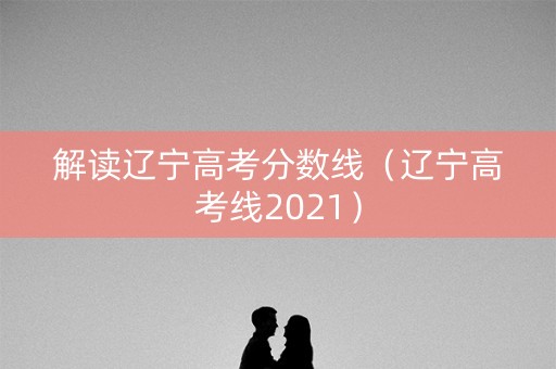 解读辽宁高考分数线（辽宁高考线2021）