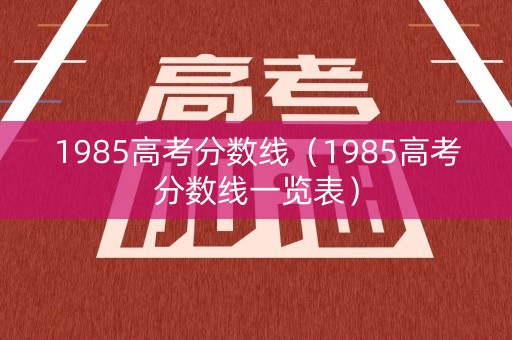 1985高考分数线（1985高考分数线一览表）