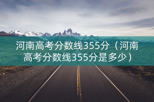 河南高考分数线355分（河南高考分数线355分是多少）