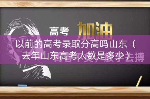 以前的高考录取分高吗山东（去年山东高考人数是多少）