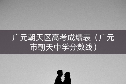 广元朝天区高考成绩表（广元市朝天中学分数线）