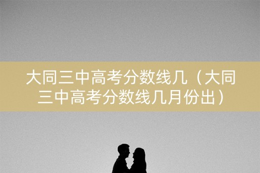 大同三中高考分数线几（大同三中高考分数线几月份出）