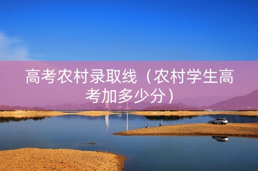 高考农村录取线（农村学生高考加多少分）