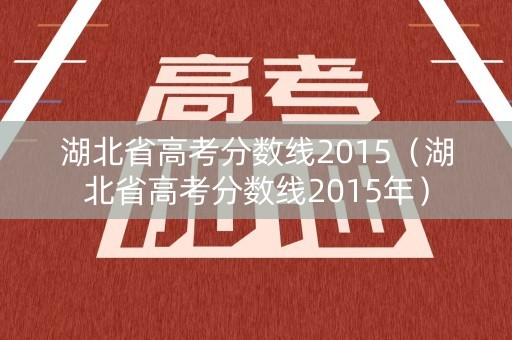 湖北省高考分数线2015（湖北省高考分数线2015年）