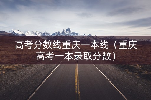 高考分数线重庆一本线（重庆高考一本录取分数）