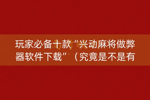 玩家必备十款“兴动麻将做弊器软件下载”（究竟是不是有挂)