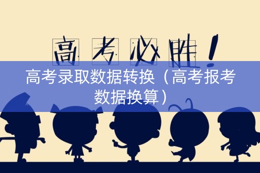 高考录取数据转换（高考报考数据换算）