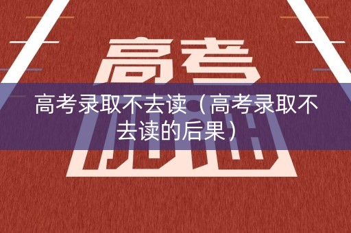高考录取不去读（高考录取不去读的后果）