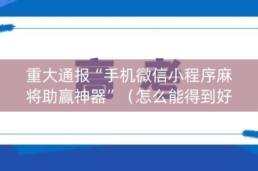 重大通报“手机微信小程序麻将助赢神器”（怎么能得到好牌)