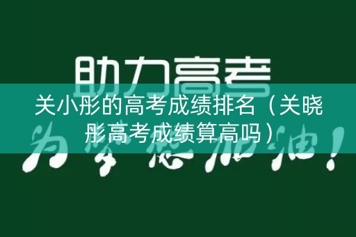 关小彤的高考成绩排名（关晓彤高考成绩算高吗）