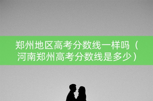 郑州地区高考分数线一样吗（河南郑州高考分数线是多少）