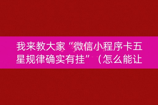 我来教大家“微信小程序卡五星规律确实有挂”（怎么能让牌好一点)
