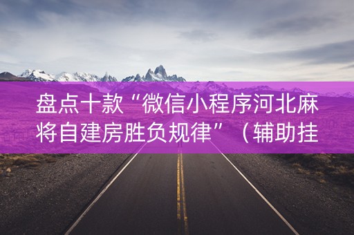 盘点十款“微信小程序河北麻将自建房胜负规律”（辅助挂发牌规律)