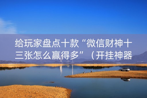 给玩家盘点十款“微信财神十三张怎么赢得多”（开挂神器下载)