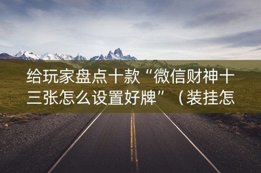 给玩家盘点十款“微信财神十三张怎么设置好牌”（装挂怎么安装)