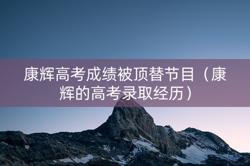 康辉高考成绩被顶替节目（康辉的高考录取经历）