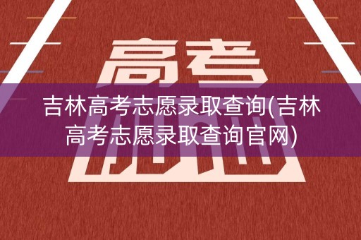 吉林高考志愿录取查询(吉林高考志愿录取查询官网) 吉林高考志愿录取查询(吉林高考志愿录取查询官网)