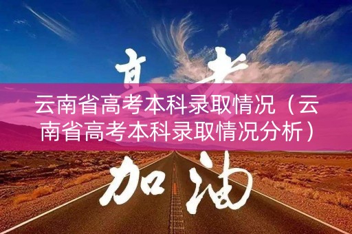 云南省高考本科录取情况（云南省高考本科录取情况分析）