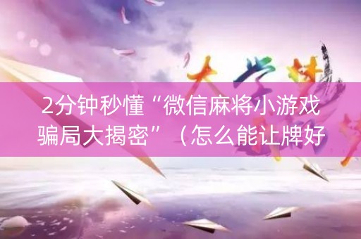 2分钟秒懂“微信麻将小游戏骗局大揭密”（怎么能让牌好一点)