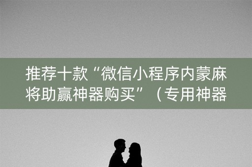 推荐十款“微信小程序内蒙麻将助赢神器购买”（专用神器下载)