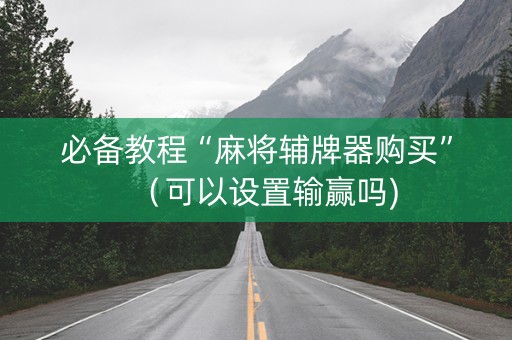 必备教程“麻将辅牌器购买”（可以设置输赢吗)