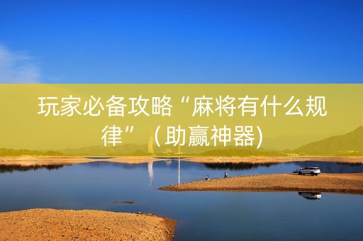 玩家必备攻略“麻将有什么规律”（助赢神器)