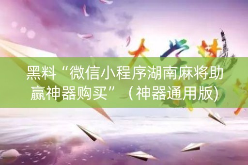 黑料“微信小程序湖南麻将助赢神器购买”（神器通用版)