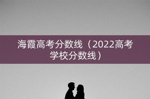 海霞高考分数线（2022高考学校分数线）