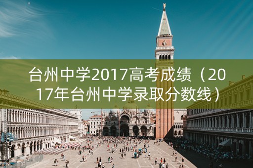 台州中学2017高考成绩（2017年台州中学录取分数线）