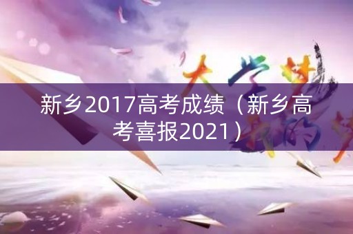 新乡2017高考成绩（新乡高考喜报2021）