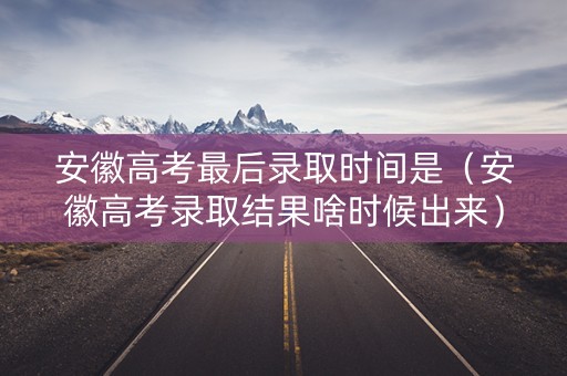 安徽高考最后录取时间是（安徽高考录取结果啥时候出来）