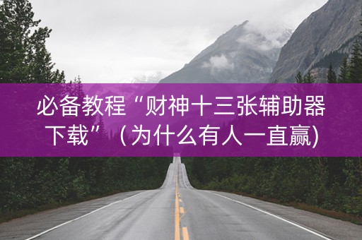 必备教程“财神十三张辅助器下载”（为什么有人一直赢)