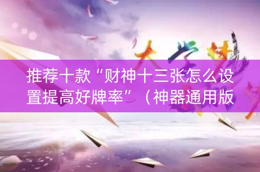 推荐十款“财神十三张怎么设置提高好牌率”（神器通用版)