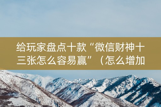 给玩家盘点十款“微信财神十三张怎么容易赢”（怎么增加胜率)