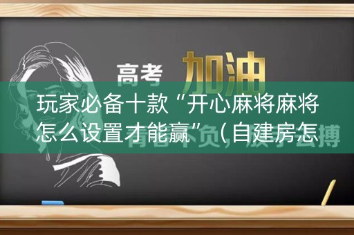 玩家必备十款“开心麻将麻将怎么设置才能赢”（自建房怎么拿好牌)