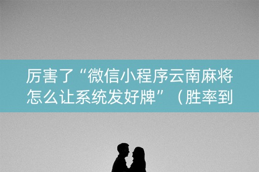 厉害了“微信小程序云南麻将怎么让系统发好牌”（胜率到哪调)