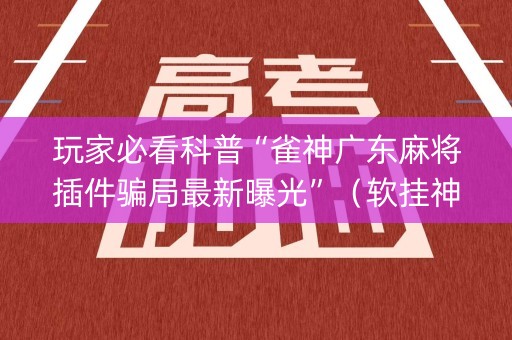 玩家必看科普“雀神广东麻将插件骗局最新曝光”（软挂神器)