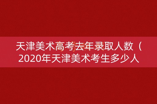 天津美术高考去年录取人数（2020年天津美术考生多少人）