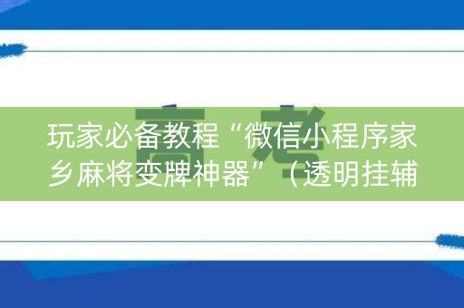 玩家必备教程“微信小程序家乡麻将变牌神器”（透明挂辅助器)