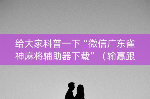 给大家科普一下“微信广东雀神麻将辅助器下载”（输赢跟id号有关系吗)