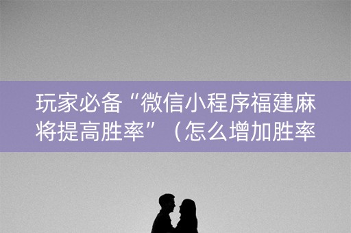 玩家必备“微信小程序福建麻将提高胜率”（怎么增加胜率)