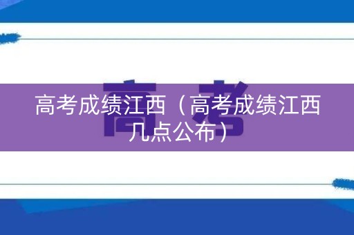 高考成绩江西（高考成绩江西几点公布）
