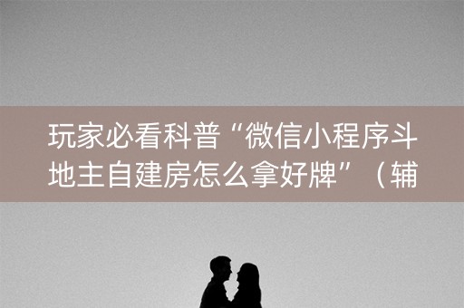玩家必看科普“微信小程序斗地主自建房怎么拿好牌”（辅助挂发牌规律)