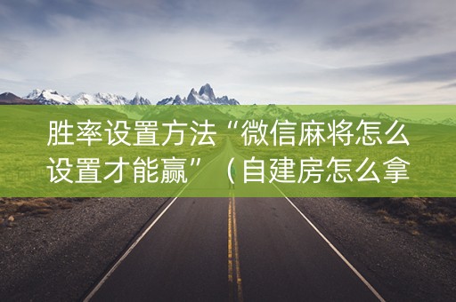 胜率设置方法“微信麻将怎么设置才能赢”（自建房怎么拿好牌)