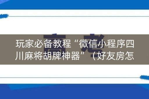 玩家必备教程“微信小程序四川麻将胡牌神器”（好友房怎么才能赢)