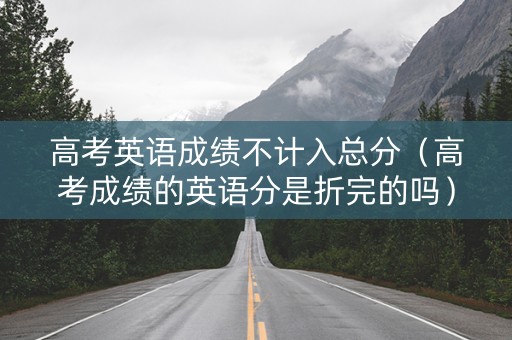 高考英语成绩不计入总分（高考成绩的英语分是折完的吗）